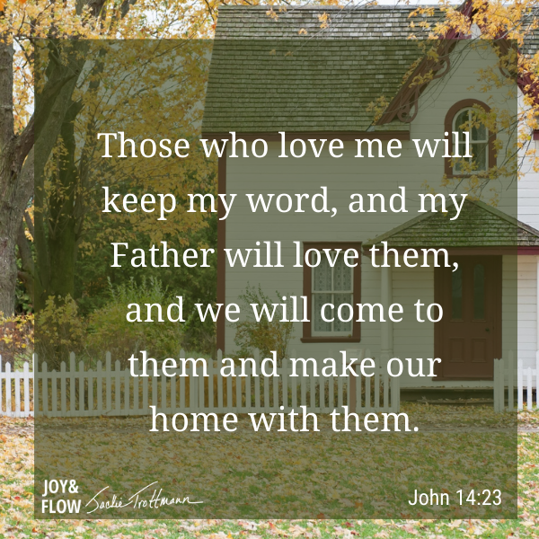 Those who love me will keep my word, and my Father will love them, and we will come to them and make our home with them. John 14:23