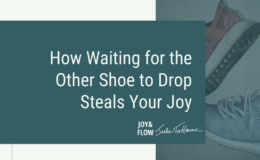 How Waiting for the Other Shoe to Drop Steals Your Joy