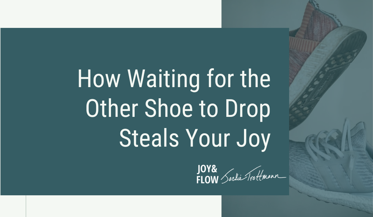 How Waiting for the Other Shoe to Drop Steals Your Joy