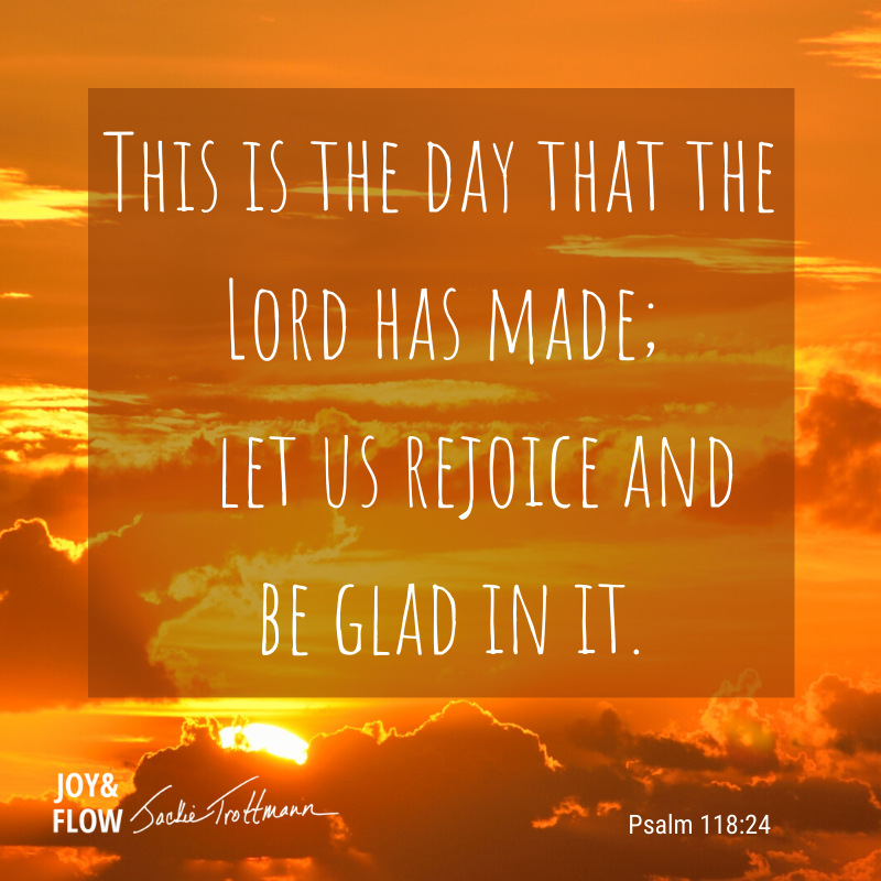 This is the day that the Lord has made; let us rejoice and be glad in it. Psalm 118:24