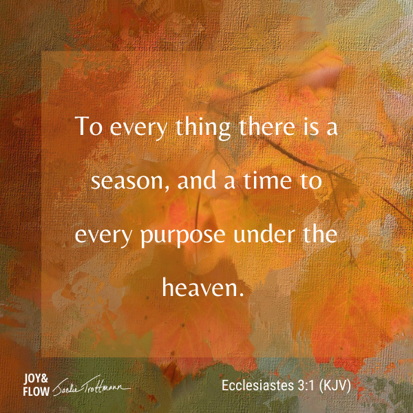 To every thing there is a season, and a time to every purpose under the heaven.
