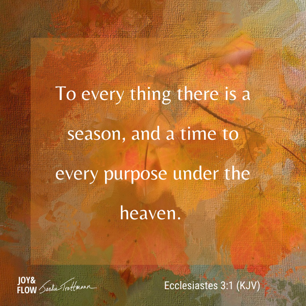 To every thing there is a season, and a time to every purpose under the heaven.