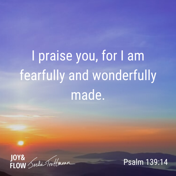 I praise you, for I am fearfully and wonderfully made. 