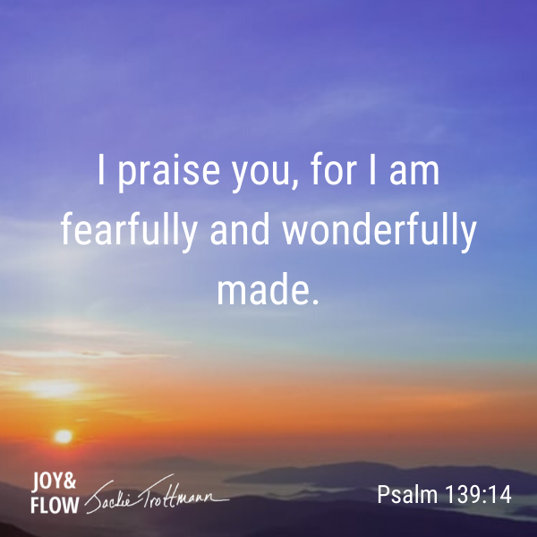 I praise you, for I am fearfully and wonderfully made.