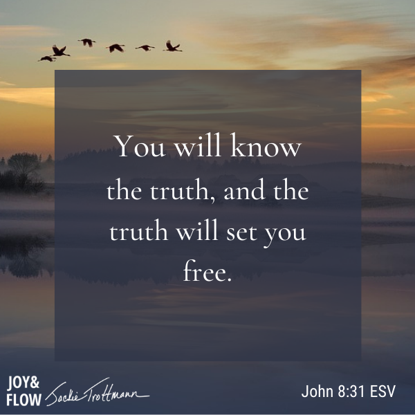 You will know the truth and the truth will set you free. John 8:31